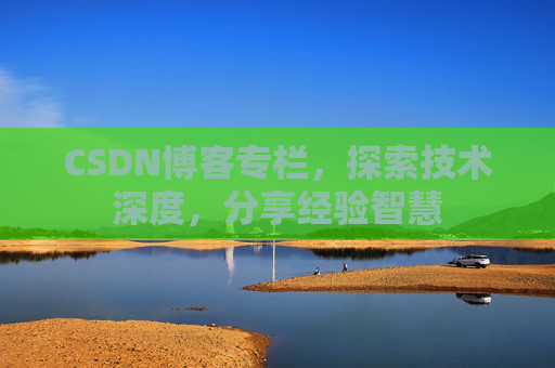CSDN博客专栏,探索技术深度,分享经验智慧 CSDN博客专栏,探索技术深度,分享经验智慧