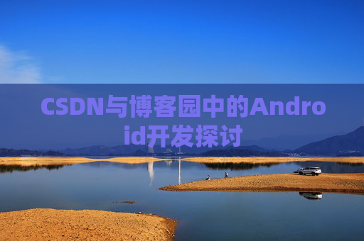 CSDN与博客园中的Android开发探讨