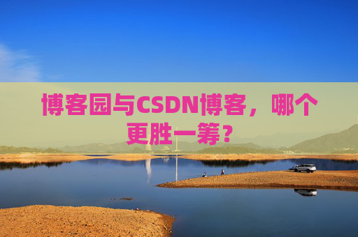博客园与CSDN博客，哪个更胜一筹？